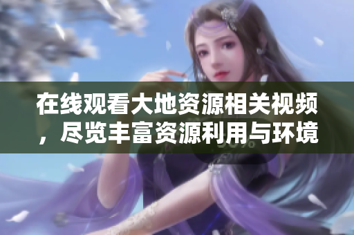 在線觀看大地資源相關(guān)視頻，盡覽豐富資源利用與環(huán)境保護(hù)知識！