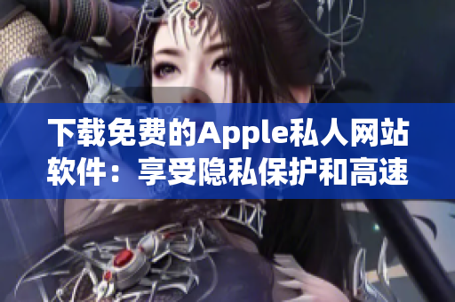 下載免費的Apple私人網(wǎng)站軟件：享受隱私保護和高速瀏覽