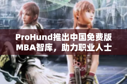 ProHund推出中國免費版MBA智庫，助力職業(yè)人士提升管理技能