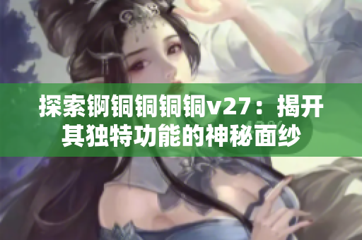 探索錒銅銅銅銅v27：揭開其獨(dú)特功能的神秘面紗