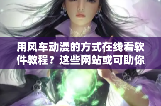 用風(fēng)車(chē)動(dòng)漫的方式在線(xiàn)看軟件教程？這些網(wǎng)站或可助你！
