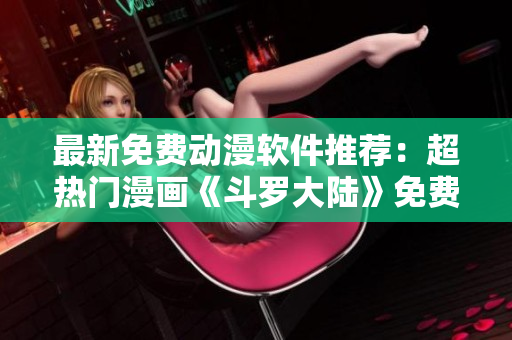 最新免費(fèi)動(dòng)漫軟件推薦：超熱門漫畫《斗羅大陸》免費(fèi)閱讀