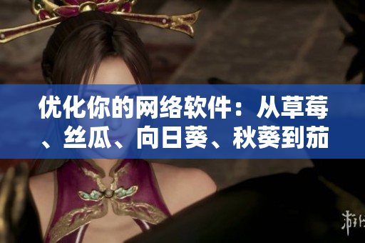 優(yōu)化你的網(wǎng)絡(luò)軟件：從草莓、絲瓜、向日葵、秋葵到茄子的技巧與方法