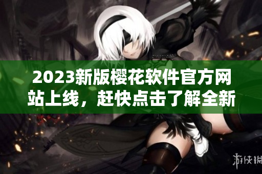 2023新版櫻花軟件官方網(wǎng)站上線，趕快點(diǎn)擊了解全新特性！