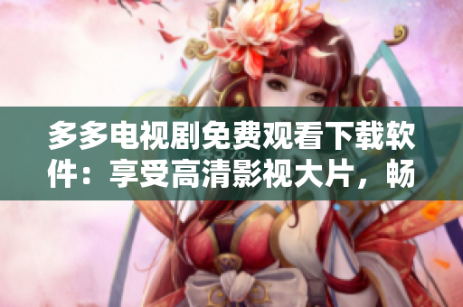 多多電視劇免費(fèi)觀看下載軟件：享受高清影視大片，暢享視覺盛宴