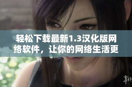輕松下載最新1.3漢化版網絡軟件，讓你的網絡生活更精彩