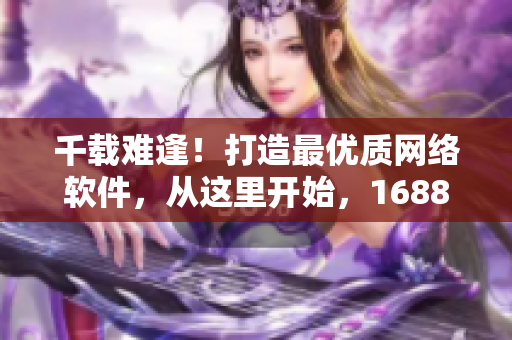 千載難逢！打造最優(yōu)質(zhì)網(wǎng)絡(luò)軟件，從這里開始，1688入口網(wǎng)頁版帶你探索