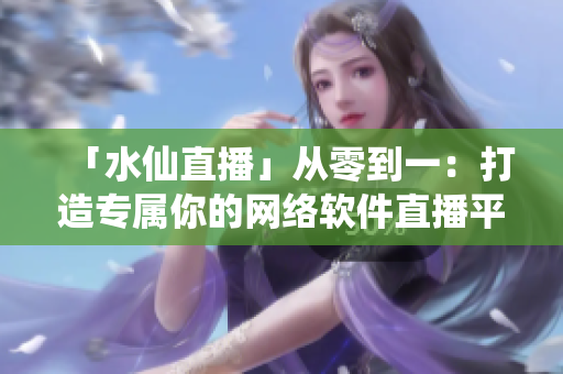 「水仙直播」從零到一：打造專屬你的網(wǎng)絡(luò)軟件直播平臺