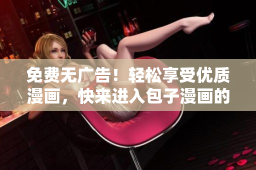 免費(fèi)無廣告！輕松享受優(yōu)質(zhì)漫畫，快來進(jìn)入包子漫畫的漫畫世界
