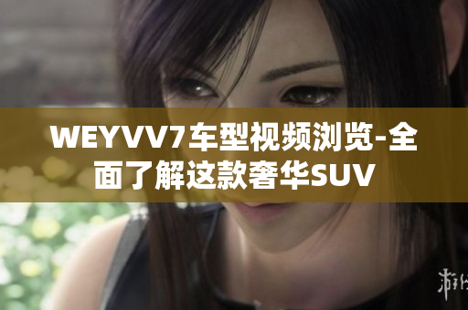 WEYVV7車型視頻瀏覽-全面了解這款奢華SUV