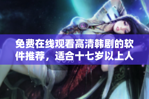 免費(fèi)在線觀看高清韓劇的軟件推薦，適合十七歲以上人群