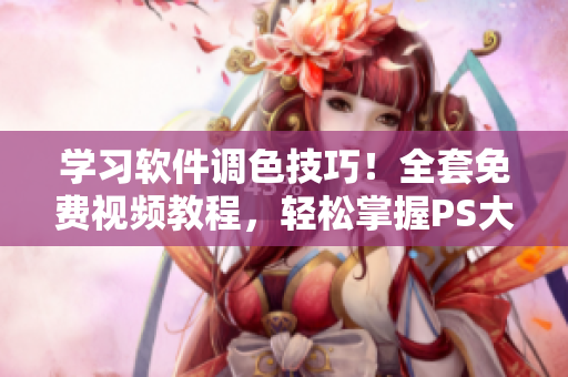 學(xué)習(xí)軟件調(diào)色技巧！全套免費(fèi)視頻教程，輕松掌握PS大片調(diào)色！