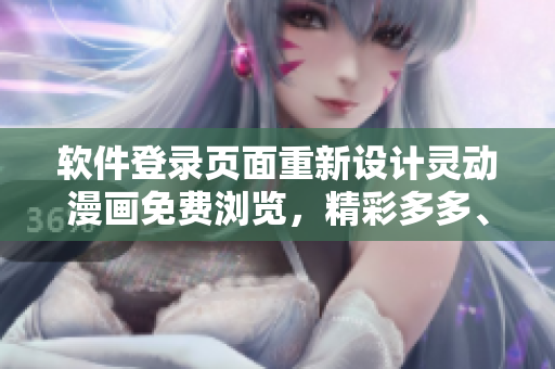 軟件登錄頁面重新設(shè)計(jì)靈動(dòng)漫畫免費(fèi)瀏覽，精彩多多、等你發(fā)現(xiàn)!