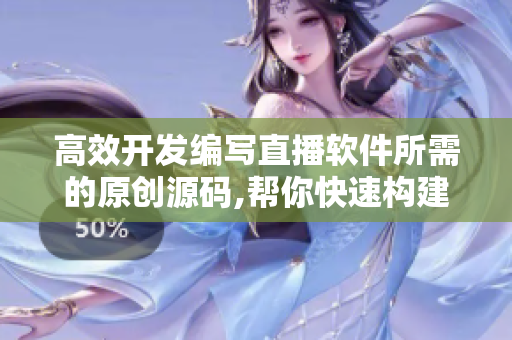 高效開發(fā)編寫直播軟件所需的原創(chuàng)源碼,幫你快速構(gòu)建自己的直播應(yīng)用
