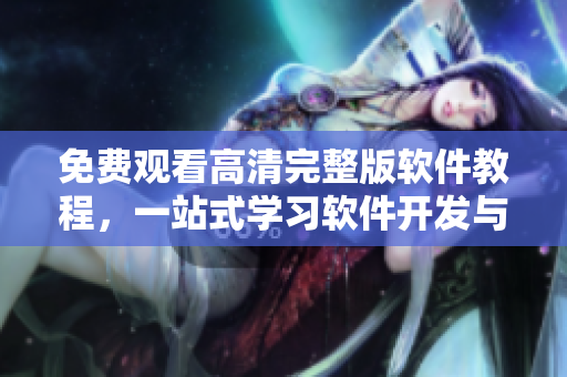 免費(fèi)觀看高清完整版軟件教程，一站式學(xué)習(xí)軟件開發(fā)與應(yīng)用