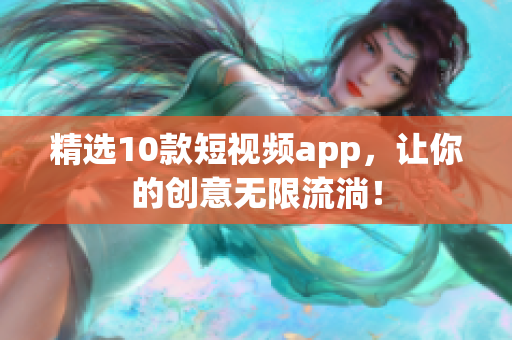 精選10款短視頻app，讓你的創(chuàng)意無(wú)限流淌！