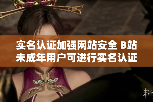 實(shí)名認(rèn)證加強(qiáng)網(wǎng)站安全 B站未成年用戶可進(jìn)行實(shí)名認(rèn)證