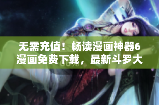 無需充值！暢讀漫畫神器6漫畫免費下載，最新斗羅大陸等漫畫隨心暢讀！