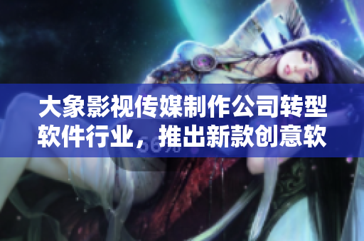 大象影視傳媒制作公司轉(zhuǎn)型軟件行業(yè)，推出新款創(chuàng)意軟件產(chǎn)品！