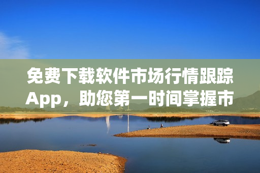 免費(fèi)下載軟件市場行情跟蹤App，助您第一時間掌握市場動態(tài)！