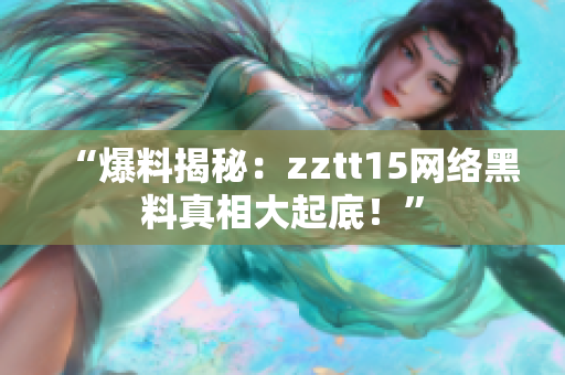 “爆料揭秘：zztt15網(wǎng)絡(luò)黑料真相大起底！”