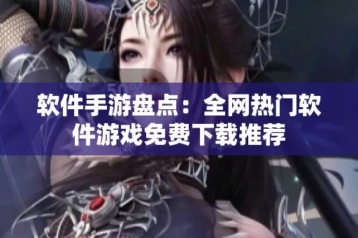軟件手游盤點：全網熱門軟件游戲免費下載推薦