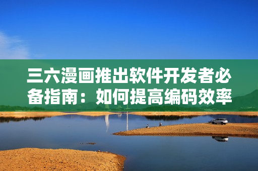 三六漫畫推出軟件開發(fā)者必備指南：如何提高編碼效率