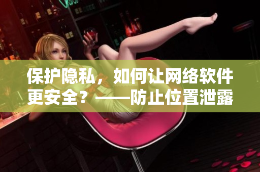 保護(hù)隱私，如何讓網(wǎng)絡(luò)軟件更安全？——防止位置泄露的技巧