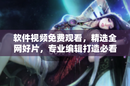 軟件視頻免費(fèi)觀看，精選全網(wǎng)好片，專業(yè)編輯打造必看軟件視聽大全