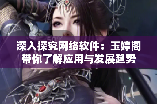 深入探究網(wǎng)絡(luò)軟件：玉婷閣帶你了解應(yīng)用與發(fā)展趨勢(shì)