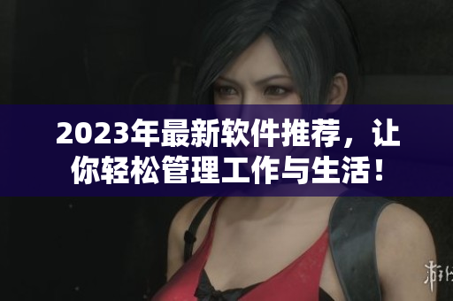 2023年最新軟件推薦，讓你輕松管理工作與生活！