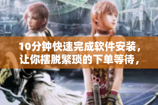 10分鐘快速完成軟件安裝，讓你擺脫繁瑣的下單等待，輕松省時(shí)省心