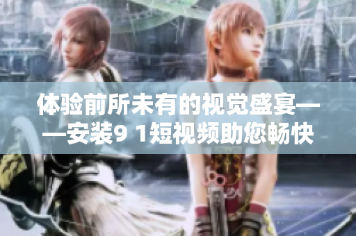 體驗(yàn)前所未有的視覺盛宴——安裝9 1短視頻助您暢快觀看