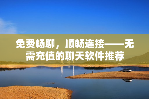 免費暢聊，順暢連接——無需充值的聊天軟件推薦