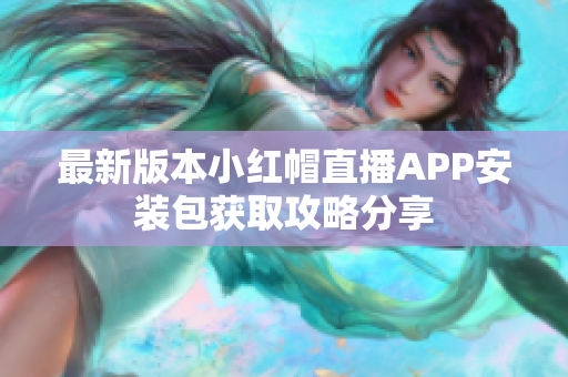 最新版本小紅帽直播APP安裝包獲取攻略分享