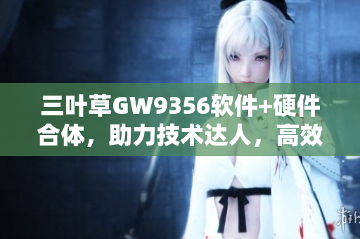 三葉草GW9356軟件+硬件合體，助力技術達人，高效實現(xiàn)自定義需求。