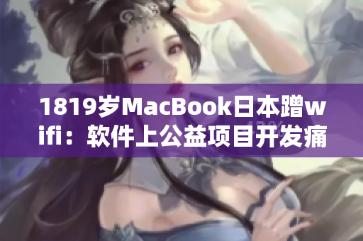 1819歲MacBook日本蹭wifi：軟件上公益項(xiàng)目開發(fā)痛點(diǎn)