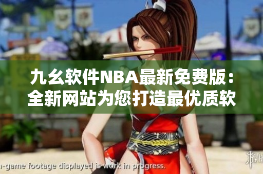 九幺軟件NBA最新免費版：全新網(wǎng)站為您打造最優(yōu)質(zhì)軟件體驗