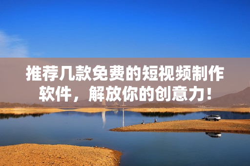 推薦幾款免費的短視頻制作軟件，解放你的創(chuàng)意力！