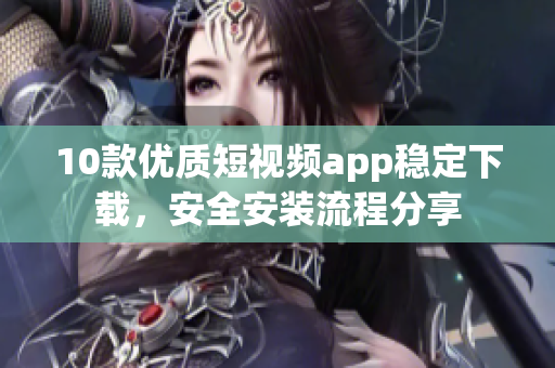 10款優(yōu)質短視頻app穩(wěn)定下載，安全安裝流程分享