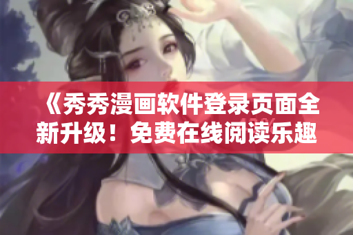 《秀秀漫畫軟件登錄頁面全新升級！免費(fèi)在線閱讀樂趣無限》