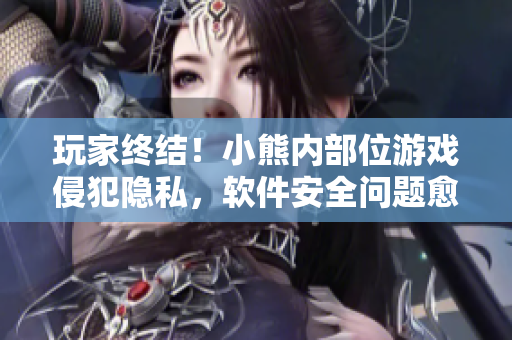 玩家終結(jié)！小熊內(nèi)部位游戲侵犯隱私，軟件安全問(wèn)題愈發(fā)引人擔(dān)憂