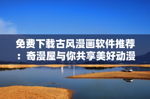 免費下載古風漫畫軟件推薦：奇漫屋與你共享美好動漫世界