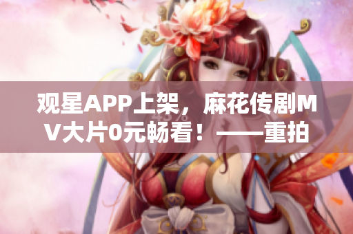 觀星APP上架，麻花傳劇MV大片0元暢看！——重拍的技術(shù)手法詳解