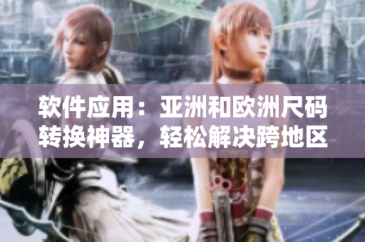 軟件應(yīng)用：亞洲和歐洲尺碼轉(zhuǎn)換神器，輕松解決跨地區(qū)尺碼對照難題