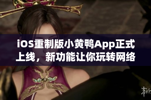 iOS重制版小黃鴨App正式上線，新功能讓你玩轉(zhuǎn)網(wǎng)絡(luò)世界