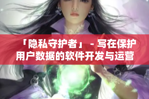 「隱私守護(hù)者」 - 寫在保護(hù)用戶數(shù)據(jù)的軟件開發(fā)與運(yùn)營(yíng)背后的故事