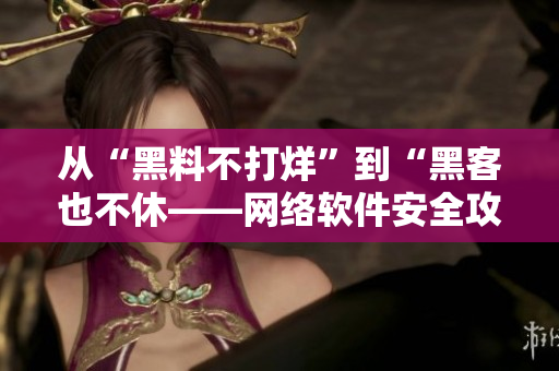 從“黑料不打烊”到“黑客也不休——網絡軟件安全攻防大揭秘”