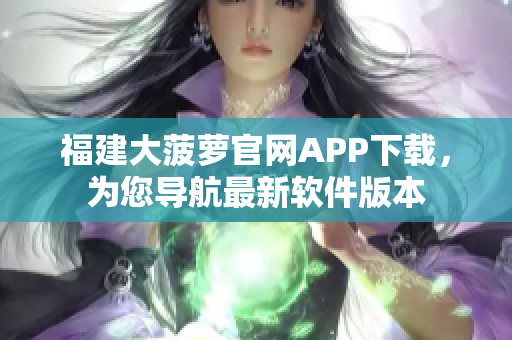 福建大菠蘿官網(wǎng)APP下載，為您導(dǎo)航最新軟件版本