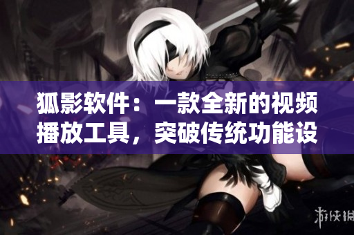 狐影軟件：一款全新的視頻播放工具，突破傳統(tǒng)功能設(shè)定